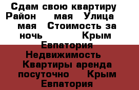 Сдам свою квартиру › Район ­ 9 мая › Улица ­ 9 мая › Стоимость за ночь ­ 1 500 - Крым, Евпатория Недвижимость » Квартиры аренда посуточно   . Крым,Евпатория